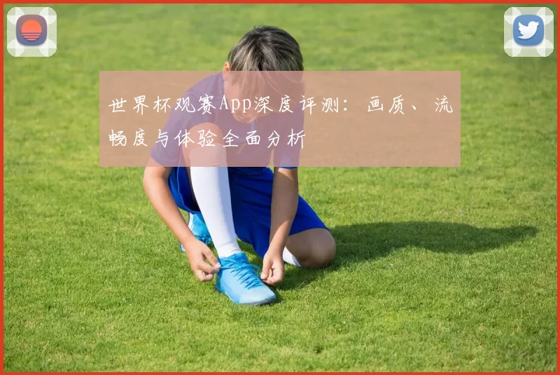 世界杯观赛App深度评测:画质、流畅度与体验全面分析