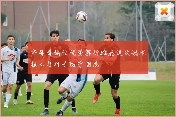 字母哥错位优势解析雄鹿进攻战术核心与对手防守困境