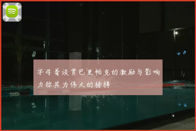 字母哥谈贾巴里帕克的激励与影响力称其为伟大的榜样