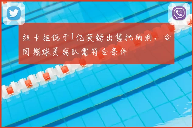 纽卡拒低于1亿英镑出售托纳利,合同期球员离队需符合条件