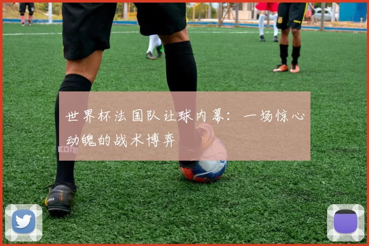 世界杯法国队让球内幕：一场惊心动魄的战术博弈