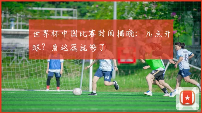 世界杯中国比赛时间揭晓：几点开球？看这篇就够了
