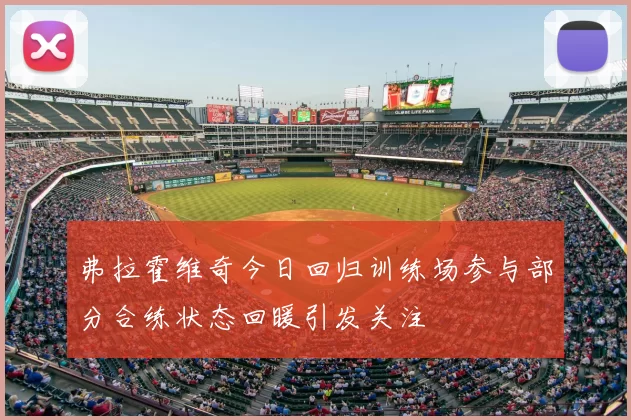 弗拉霍维奇今日回归训练场参与部分合练状态回暖引发关注