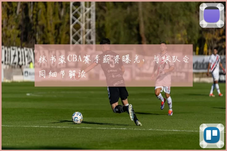 林书豪CBA赛季薪资曝光,与球队合同细节解读