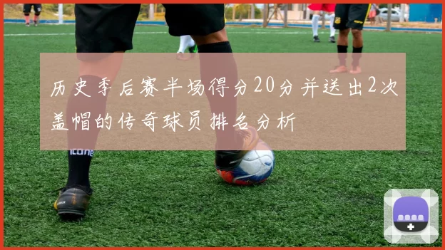 历史季后赛半场得分20分并送出2次盖帽的传奇球员排名分析