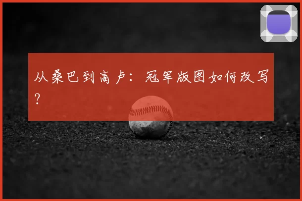 从桑巴到高卢：冠军版图如何改写？