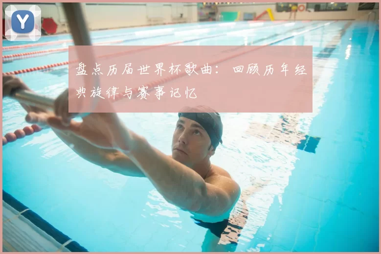 盘点历届世界杯歌曲：回顾历年经典旋律与赛事记忆