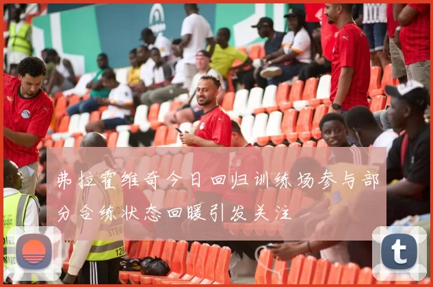 弗拉霍维奇今日回归训练场参与部分合练状态回暖引发关注