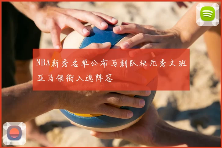 NBA新秀名单公布马刺队状元秀文班亚马领衔入选阵容