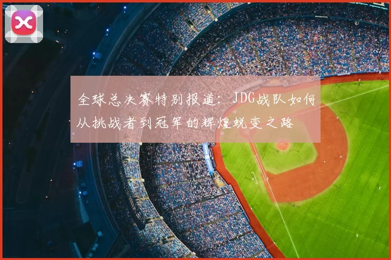 全球总决赛特别报道：JDG战队如何从挑战者到冠军的辉煌蜕变之路
