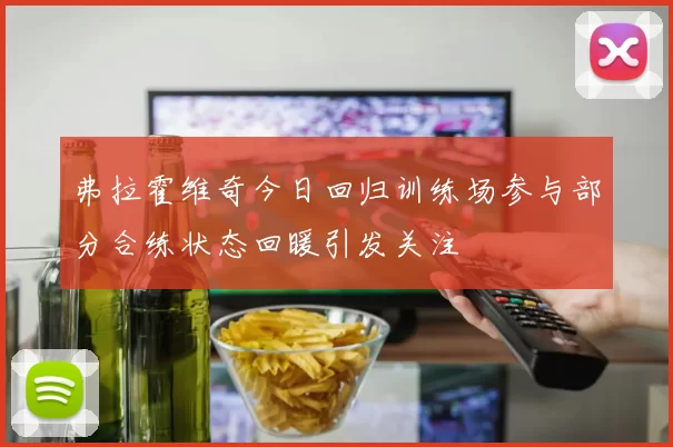 弗拉霍维奇今日回归训练场参与部分合练状态回暖引发关注
