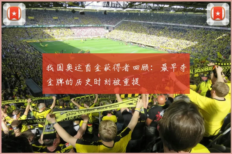 我国奥运首金获得者回顾：最早夺金牌的历史时刻被重提