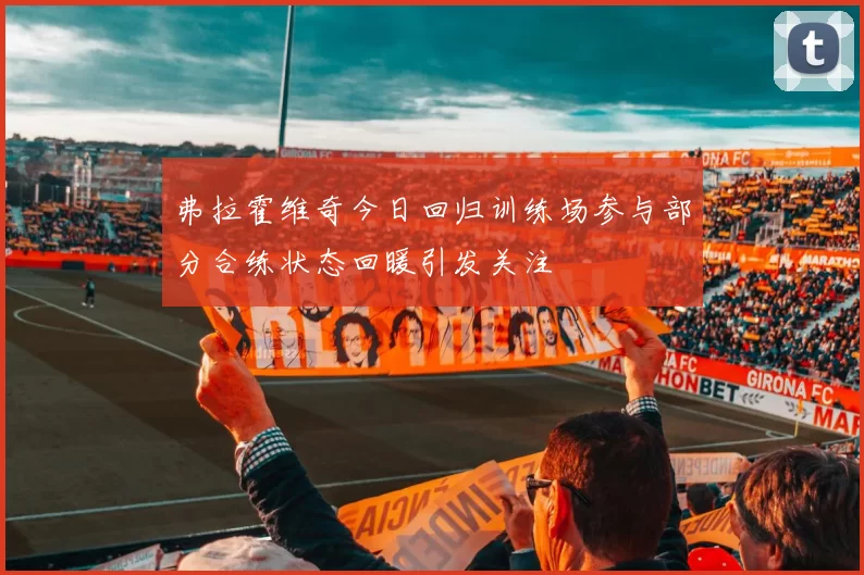 弗拉霍维奇今日回归训练场参与部分合练状态回暖引发关注