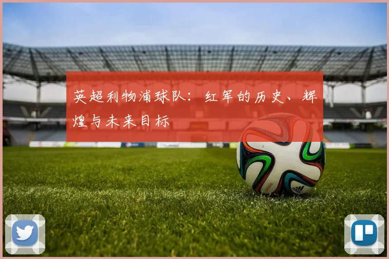 英超利物浦球队：红军的历史、辉煌与未来目标