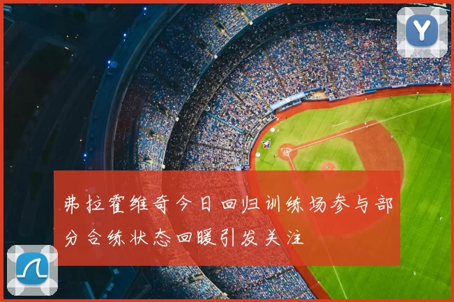 弗拉霍维奇今日回归训练场参与部分合练状态回暖引发关注