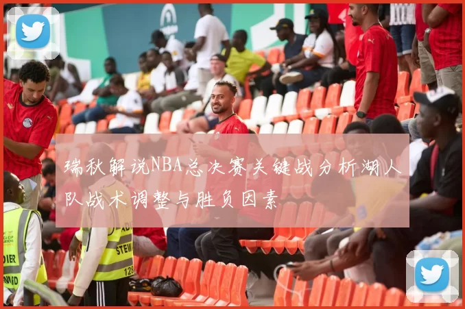 瑞秋解说NBA总决赛关键战分析湖人队战术调整与胜负因素