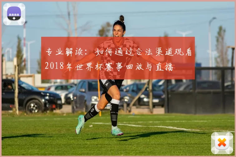 专业解读：如何通过合法渠道观看2018年世界杯赛事回放与直播