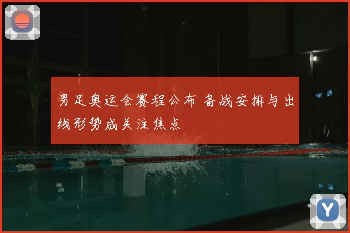 男足奥运会赛程公布 备战安排与出线形势成关注焦点