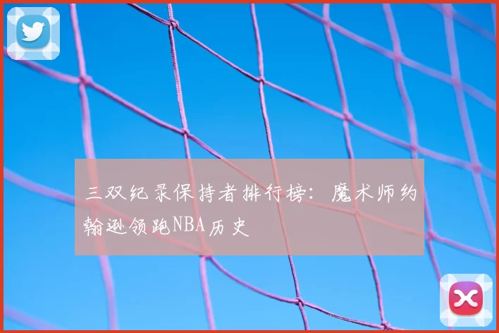 三双纪录保持者排行榜：魔术师约翰逊领跑NBA历史