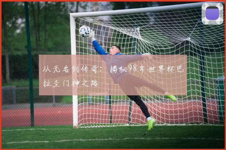 从无名到传奇：揭秘98年世界杯巴拉圭门神之路