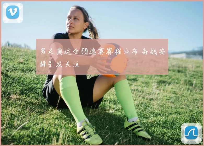 男足奥运会预选赛赛程公布 备战安排引发关注
