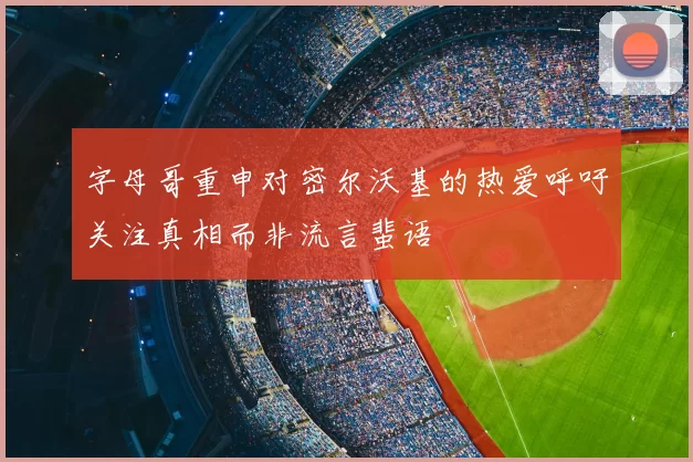字母哥重申对密尔沃基的热爱呼吁关注真相而非流言蜚语