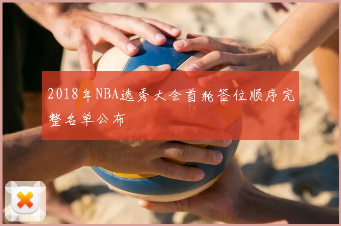 2018年NBA选秀大会首轮签位顺序完整名单公布