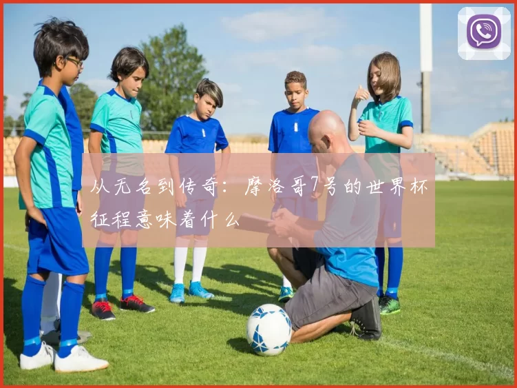 从无名到传奇：摩洛哥7号的世界杯征程意味着什么