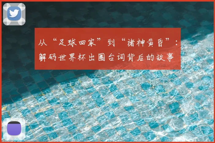 从“足球回家”到“诸神黄昏”：解码世界杯出圈台词背后的故事