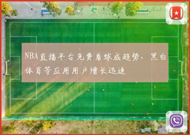 NBA直播平台免费看球成趋势，黑白体育等应用用户增长迅速
