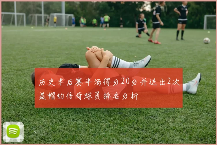 历史季后赛半场得分20分并送出2次盖帽的传奇球员排名分析