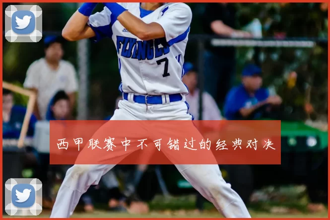 西甲联赛中不可错过的经典对决