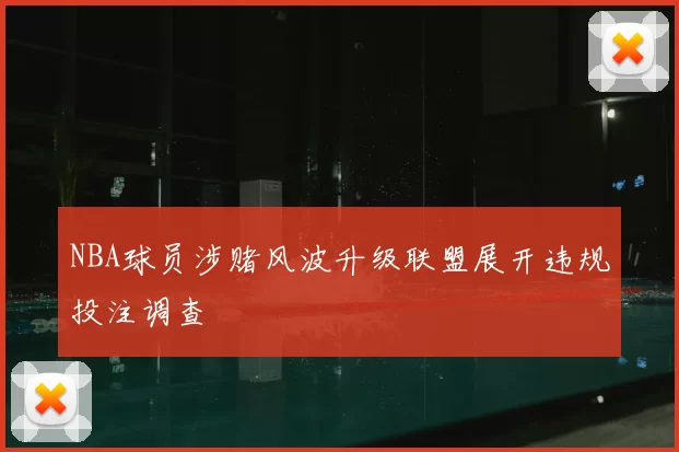NBA球员涉赌风波升级联盟展开违规投注调查