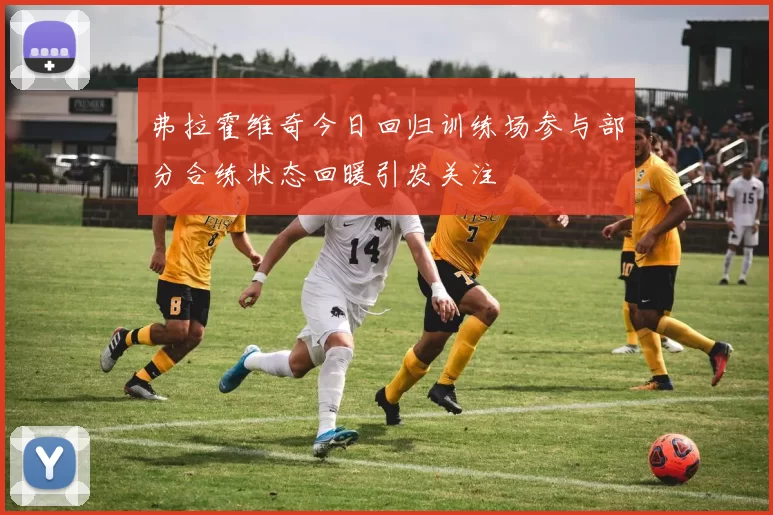 弗拉霍维奇今日回归训练场参与部分合练状态回暖引发关注