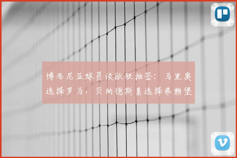 博洛尼亚球员谈欧联抽签:马里奥选择罗马,贝纳德斯基选择弗赖堡