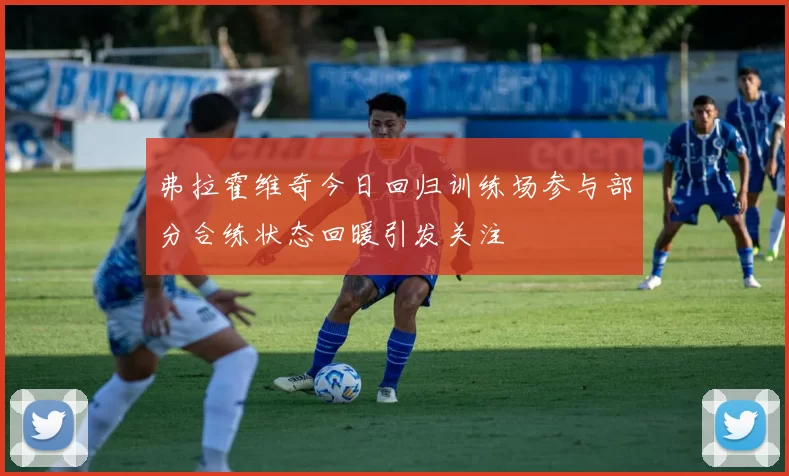 弗拉霍维奇今日回归训练场参与部分合练状态回暖引发关注