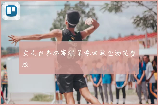 女足世界杯赛程录像回放全场完整版