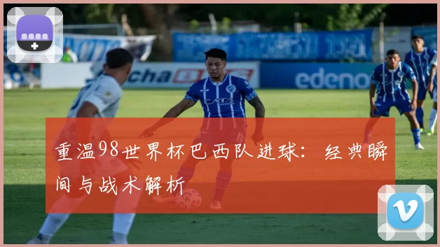 重温98世界杯巴西队进球：经典瞬间与战术解析