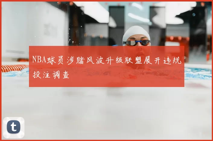 NBA球员涉赌风波升级联盟展开违规投注调查