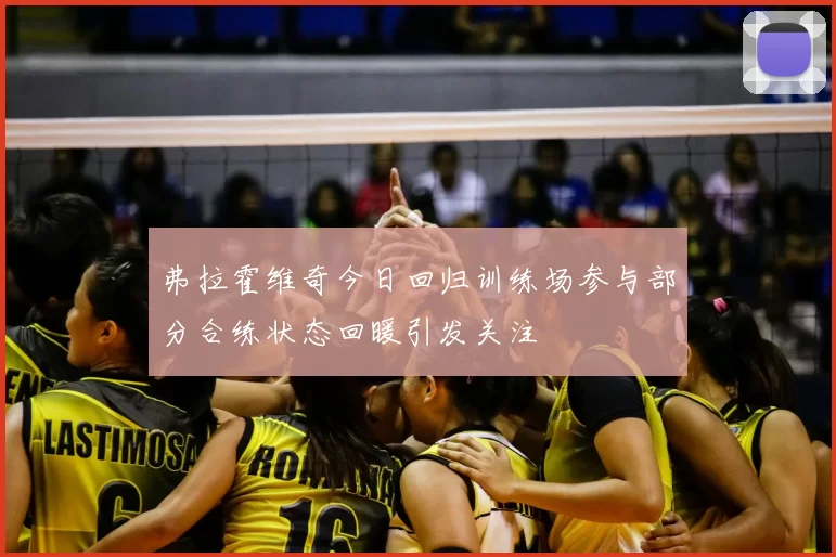 弗拉霍维奇今日回归训练场参与部分合练状态回暖引发关注