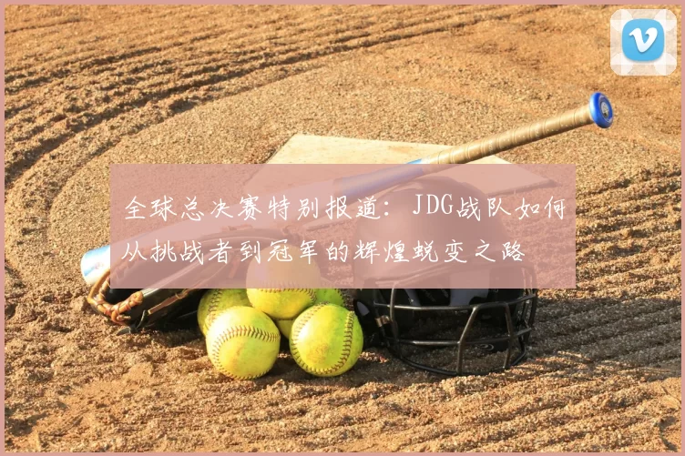 全球总决赛特别报道：JDG战队如何从挑战者到冠军的辉煌蜕变之路