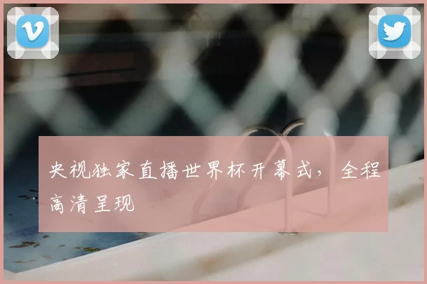 央视独家直播世界杯开幕式,全程高清呈现