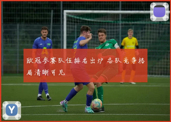 欧冠参赛队伍排名出炉 各队竞争格局清晰可见