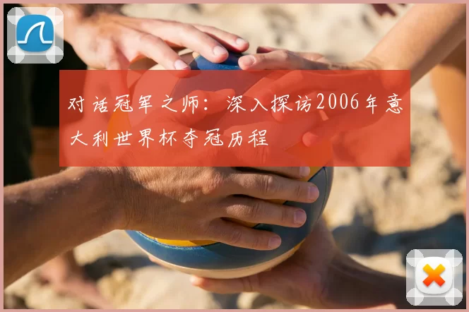对话冠军之师:深入探访2006年意大利世界杯夺冠历程