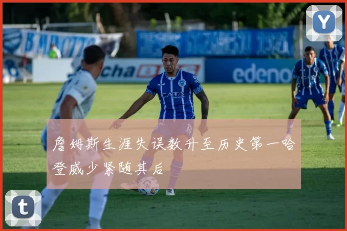 詹姆斯生涯失误数升至历史第一哈登威少紧随其后