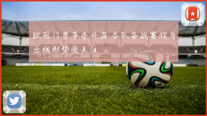 欧冠门票争夺升温 各队备战赛程与出线形势受关注