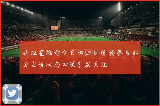 弗拉霍维奇今日回归训练场参与部分合练状态回暖引发关注