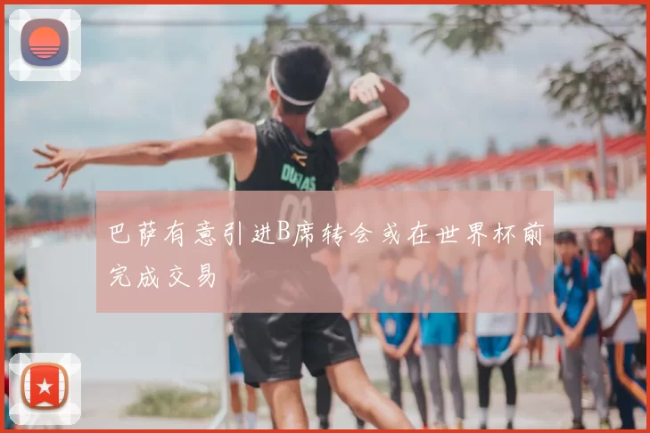 巴萨有意引进B席转会或在世界杯前完成交易
