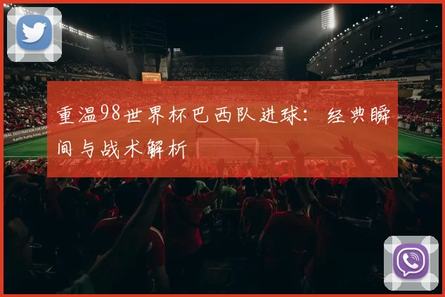 重温98世界杯巴西队进球：经典瞬间与战术解析