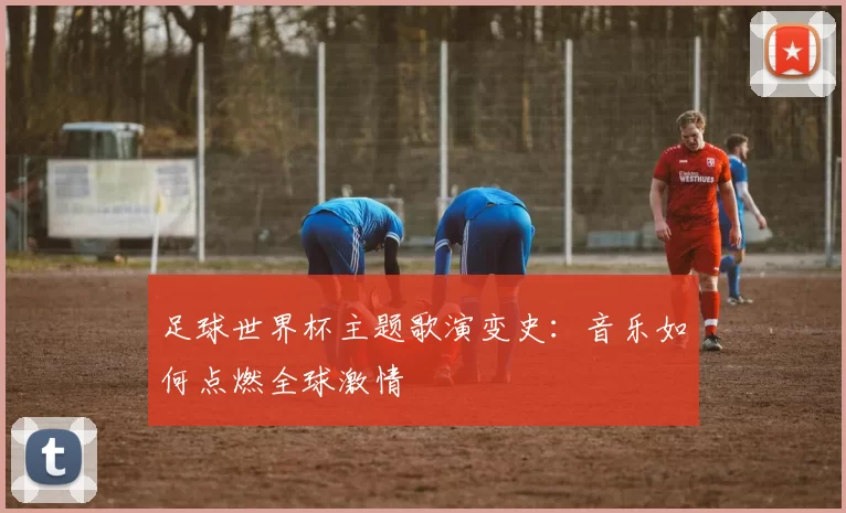 足球世界杯主题歌演变史：音乐如何点燃全球激情